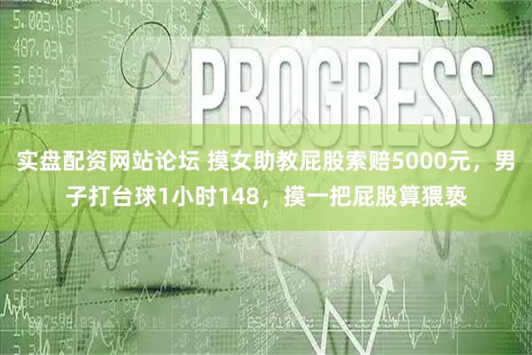 实盘配资网站论坛 摸女助教屁股索赔5000元，男子打台球1小时148，摸一把屁股算猥亵