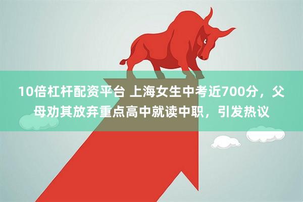 10倍杠杆配资平台 上海女生中考近700分，父母劝其放弃重点高中就读中职，引发热议