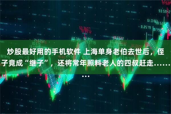 炒股最好用的手机软件 上海单身老伯去世后，侄子竟成“继子”，还将常年照料老人的四叔赶走……
