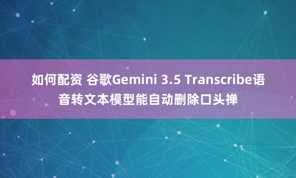 如何配资 谷歌Gemini 3.5 Transcribe语音转文本模型能自动删除口头禅