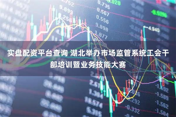 实盘配资平台查询 湖北举办市场监管系统工会干部培训暨业务技能大赛