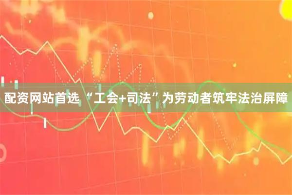 配资网站首选 “工会+司法”为劳动者筑牢法治屏障